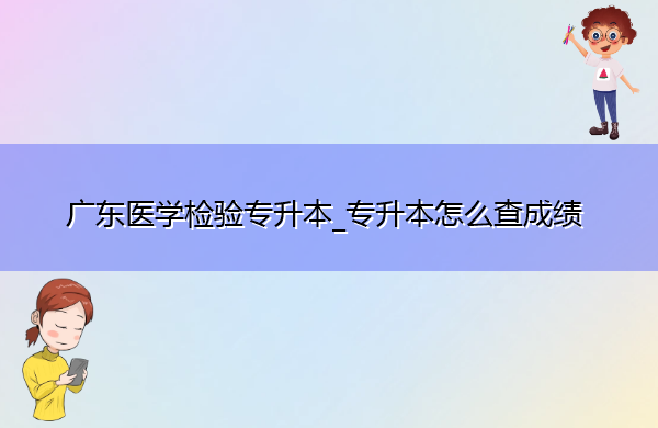 广东医学检验专升本_专升本怎么查成绩 广东医学检验专升本_专升本怎么查成绩
