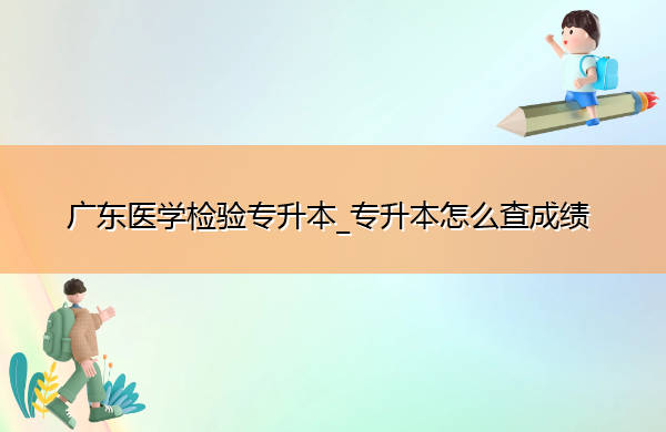 广东医学检验专升本_专升本怎么查成绩