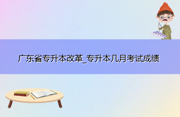 广东省专升本改革_专升本几月考试成绩 广东省专升本改革_专升本几月考试成绩