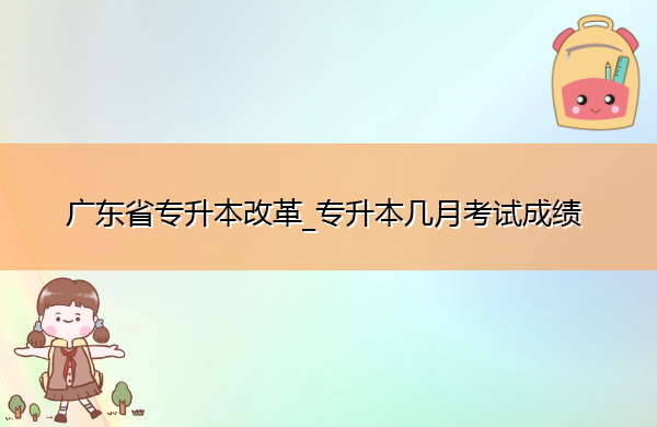 广东省专升本改革_专升本几月考试成绩 广东省专升本改革_专升本几月考试成绩