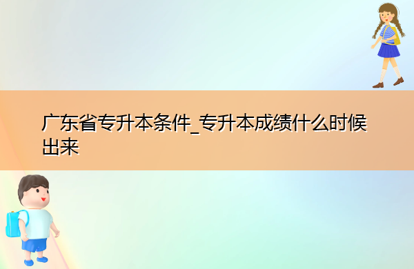 广东省专升本条件_专升本成绩什么时候出来