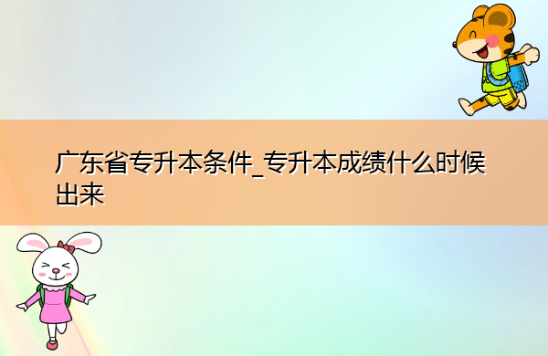 广东省专升本条件_专升本成绩什么时候出来