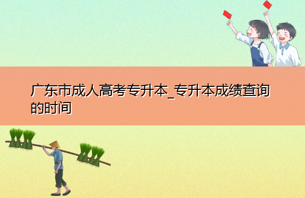 广东省成人高考专升本_专升本成绩查询的时间 广东省成人高考专升本_专升本成绩查询的时间