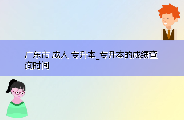 广东省成人专升本_专升本的成绩查询时间 广东省成人专升本_专升本的成绩查询时间