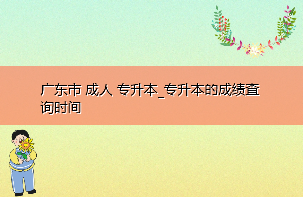 广东省成人专升本_专升本的成绩查询时间 广东省成人专升本_专升本的成绩查询时间