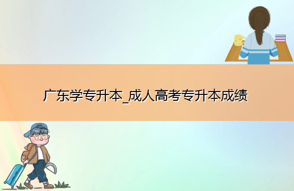 广东学专升本_成人高考专升本成绩 广东学专升本_成人高考专升本成绩