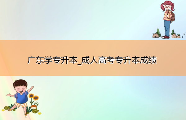 广东学专升本_成人高考专升本成绩 广东学专升本_成人高考专升本成绩