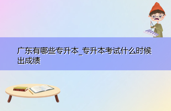 广东有哪些专升本_专升本考试什么时候出成绩