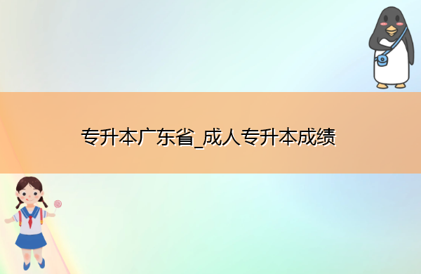 专升本广东省_成人专升本成绩 专升本广东省_成人专升本成绩