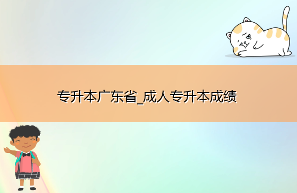 专升本广东省_成人专升本成绩 专升本广东省_成人专升本成绩