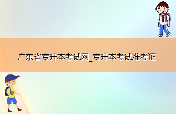 广东省专升本考试网_专升本考试准考证 广东省专升本考试网_专升本考试准考证