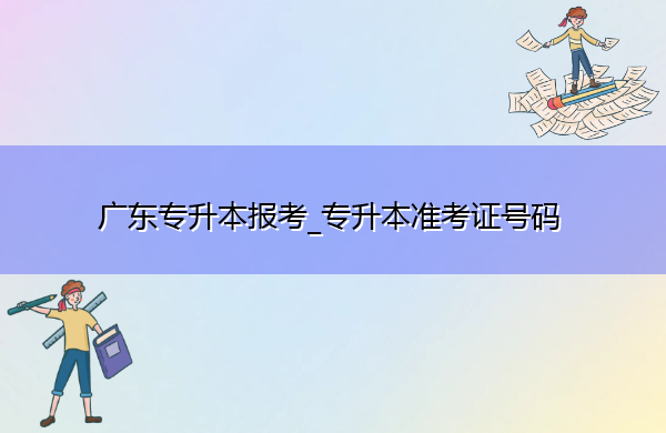 广东专升本报考_专升本准考证号码 广东专升本报考_专升本准考证号码