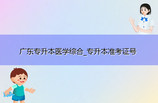 广东专升本医学综合_专升本准考证号 广东专升本医学综合_专升本准考证号
