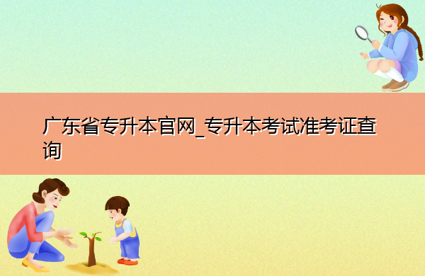 广东省专升本官网_专升本考试准考证查询 广东省专升本官网_专升本考试准考证查询