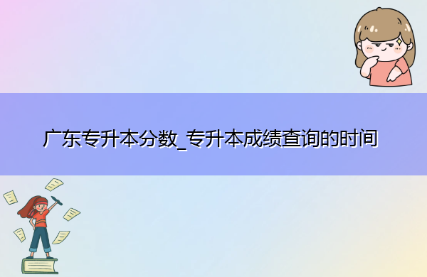 广东专升本分数_专升本成绩查询的时间 广东专升本分数_专升本成绩查询的时间