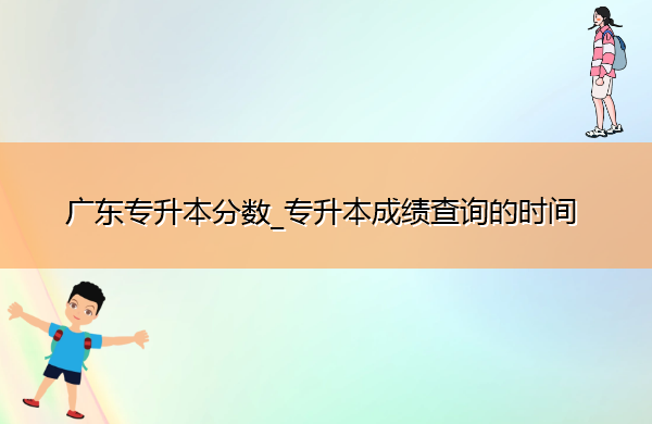 广东专升本分数_专升本成绩查询的时间 广东专升本分数_专升本成绩查询的时间
