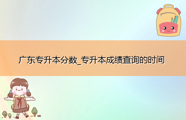广东专升本分数_专升本成绩查询的时间 广东专升本分数_专升本成绩查询的时间