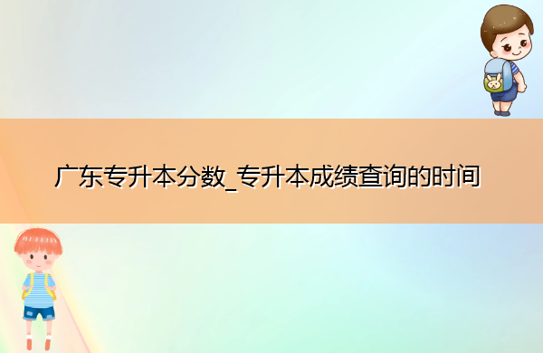 广东专升本分数_专升本成绩查询的时间