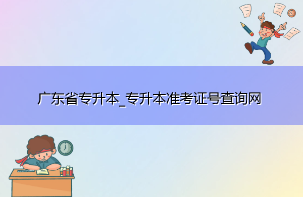 广东省专升本_专升本准考证号查询网 广东省专升本_专升本准考证号查询网