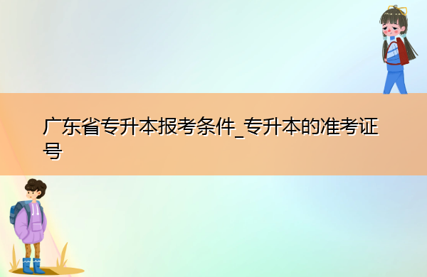 广东省专升本报考条件_专升本的准考证号 广东省专升本报考条件_专升本的准考证号