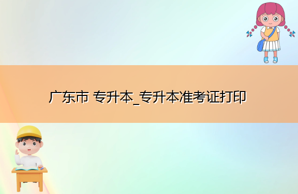 广东省专升本_专升本准考证打印 广东省专升本_专升本准考证打印