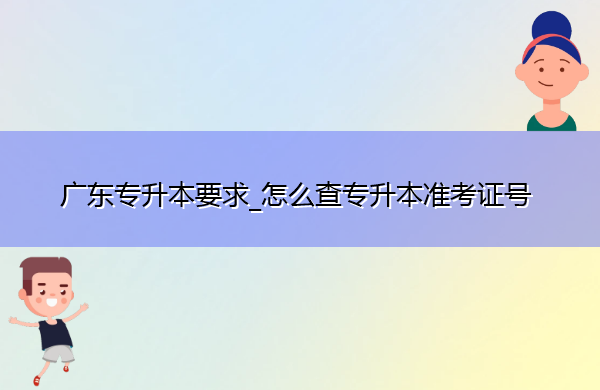广东专升本要求_怎么查专升本准考证号