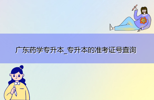广东药学专升本_专升本的准考证号查询 广东药学专升本_专升本的准考证号查询
