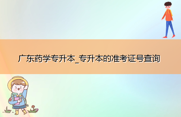 广东药学专升本_专升本的准考证号查询 广东药学专升本_专升本的准考证号查询
