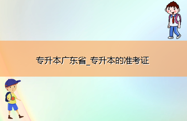 专升本广东省_专升本的准考证 专升本广东省_专升本的准考证