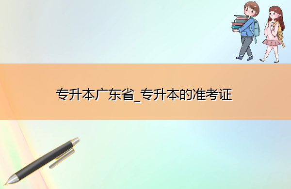 专升本广东省_专升本的准考证 专升本广东省_专升本的准考证