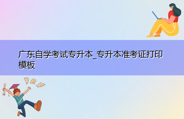 广东自学考试专升本_专升本准考证打印模板 广东自学考试专升本_专升本准考证打印模板
