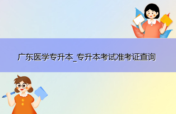 广东医学专升本_专升本考试准考证查询 广东医学专升本_专升本考试准考证查询