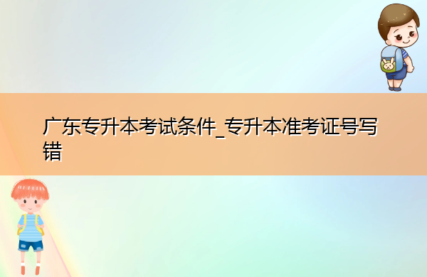 广东专升本考试条件_专升本准考证号写错