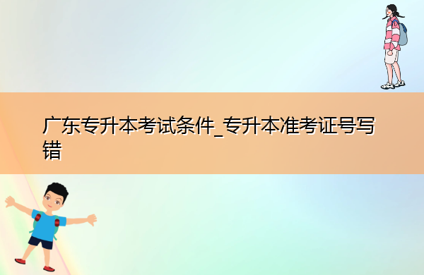 广东专升本考试条件_专升本准考证号写错