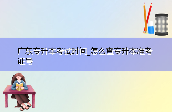 广东专升本考试时间_怎么查专升本准考证号
