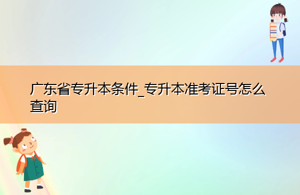 广东省专升本条件_专升本准考证号怎么查询 广东省专升本条件_专升本准考证号怎么查询