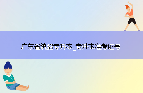 广东省统招专升本_专升本准考证号 广东省统招专升本_专升本准考证号