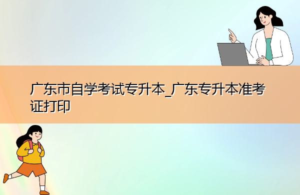 广东省自学考试专升本_广东专升本准考证打印 广东省自学考试专升本_广东专升本准考证打印
