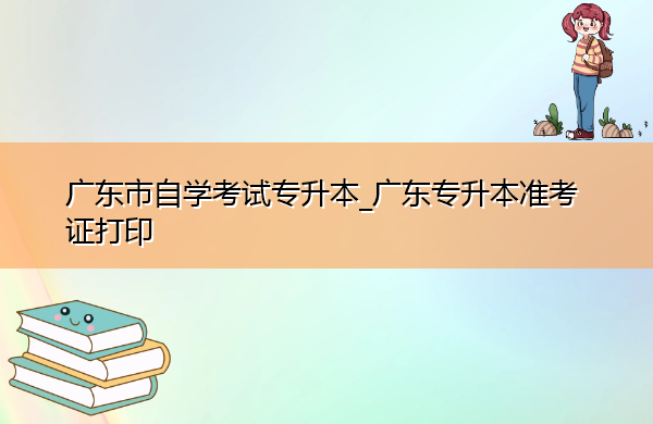 广东省自学考试专升本_广东专升本准考证打印 广东省自学考试专升本_广东专升本准考证打印
