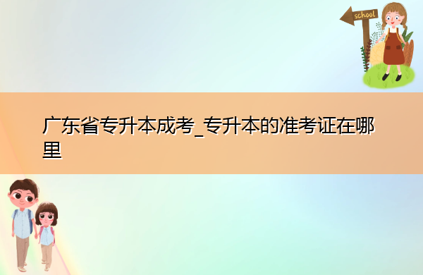 广东省专升本成考_专升本的准考证在哪里 广东省专升本成考_专升本的准考证在哪里