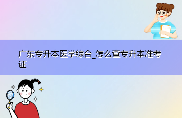 广东专升本医学综合_怎么查专升本准考证 广东专升本医学综合_怎么查专升本准考证