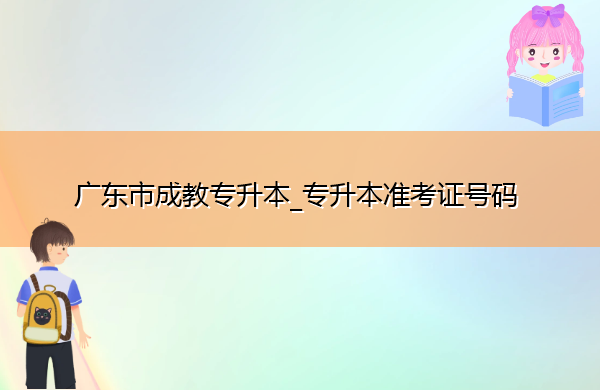 广东省成教专升本_专升本准考证号码 广东省成教专升本_专升本准考证号码