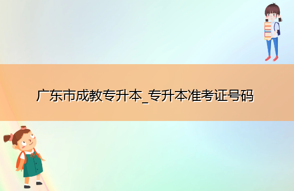 广东省成教专升本_专升本准考证号码 广东省成教专升本_专升本准考证号码