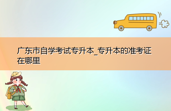 广东省自学考试专升本_专升本的准考证在哪里
