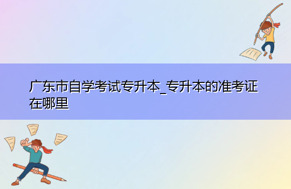 广东省自学考试专升本_专升本的准考证在哪里