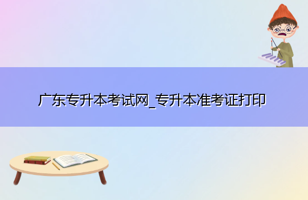 广东专升本考试网_专升本准考证打印 广东专升本考试网_专升本准考证打印