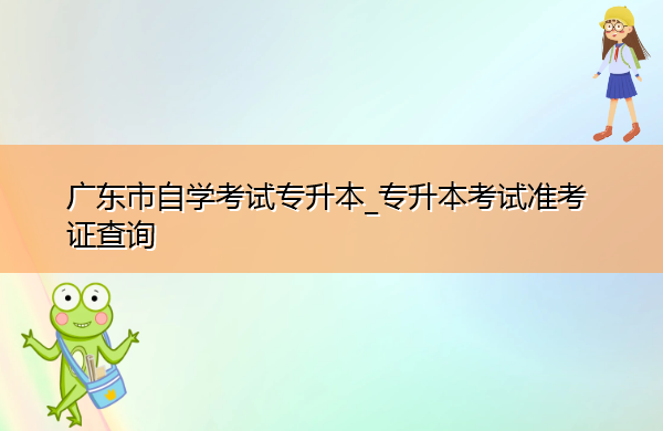 广东省自学考试专升本_专升本考试准考证查询