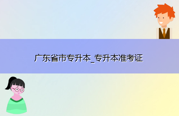 广东省专升本_专升本准考证 广东省专升本_专升本准考证