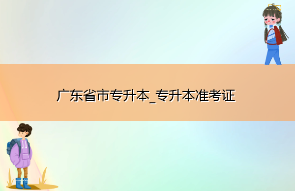 广东省专升本_专升本准考证 广东省专升本_专升本准考证