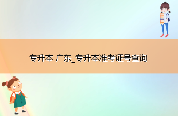 专升本广东_专升本准考证号查询